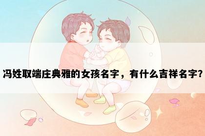 冯姓取端庄典雅的女孩名字，有什么吉祥名字？