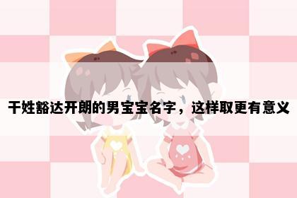 干姓豁达开朗的男宝宝名字，这样取更有意义
