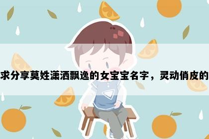求分享莫姓潇洒飘逸的女宝宝名字，灵动俏皮的