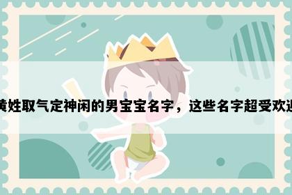 黄姓取气定神闲的男宝宝名字，这些名字超受欢迎