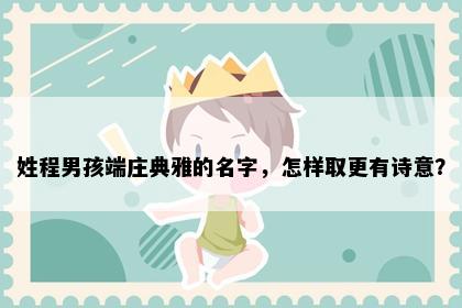 姓程男孩端庄典雅的名字，怎样取更有诗意？