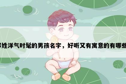 邓姓洋气时髦的男孩名字，好听又有寓意的有哪些？