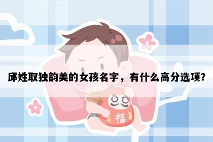 邱姓取独韵美的女孩名字，有什么高分选项？