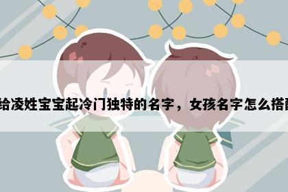 想给凌姓宝宝起冷门独特的名字，女孩名字怎么搭配？
