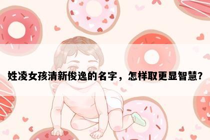 姓凌女孩清新俊逸的名字，怎样取更显智慧？