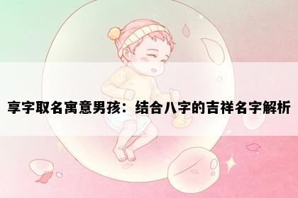 享字取名寓意男孩：结合八字的吉祥名字解析