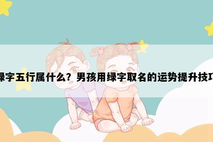 绿字五行属什么？男孩用绿字取名的运势提升技巧