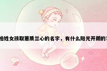 柏姓女孩取蕙质兰心的名字，有什么阳光开朗的？