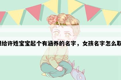 想给许姓宝宝起个有涵养的名字，女孩名字怎么取？