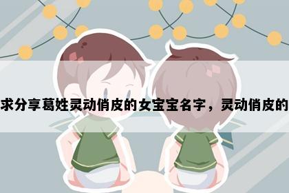 求分享葛姓灵动俏皮的女宝宝名字，灵动俏皮的