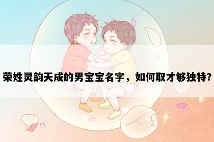 荣姓灵韵天成的男宝宝名字，如何取才够独特？