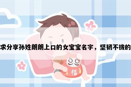 求分享孙姓朗朗上口的女宝宝名字，坚韧不拔的