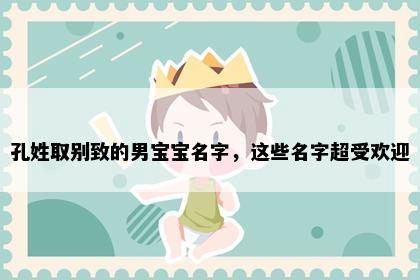 孔姓取别致的男宝宝名字，这些名字超受欢迎