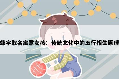 蝶字取名寓意女孩：传统文化中的五行相生原理