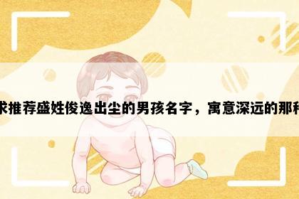 求推荐盛姓俊逸出尘的男孩名字，寓意深远的那种