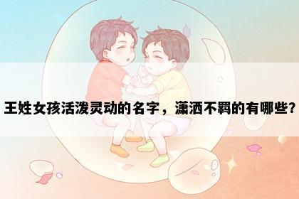 王姓女孩活泼灵动的名字，潇洒不羁的有哪些？