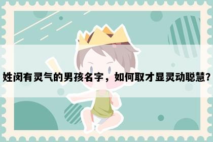 姓闵有灵气的男孩名字，如何取才显灵动聪慧？