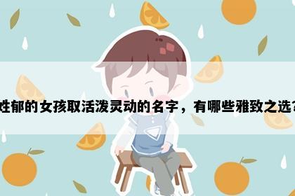 姓郁的女孩取活泼灵动的名字，有哪些雅致之选？