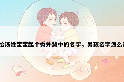 想给汤姓宝宝起个秀外慧中的名字，男孩名字怎么选？