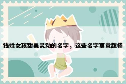 钱姓女孩甜美灵动的名字，这些名字寓意超棒