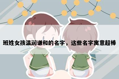 班姓女孩温润谦和的名字，这些名字寓意超棒