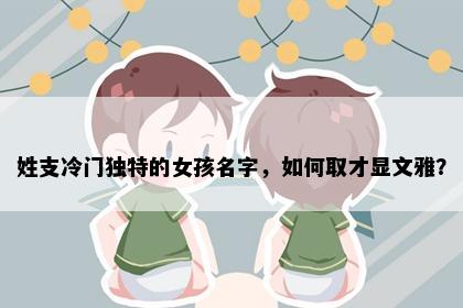 姓支冷门独特的女孩名字，如何取才显文雅？