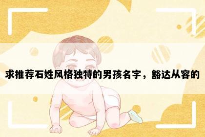 求推荐石姓风格独特的男孩名字，豁达从容的