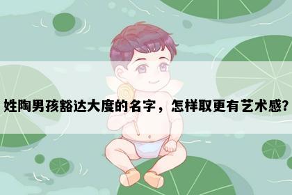 姓陶男孩豁达大度的名字，怎样取更有艺术感？