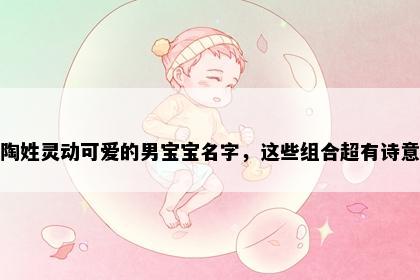 陶姓灵动可爱的男宝宝名字，这些组合超有诗意