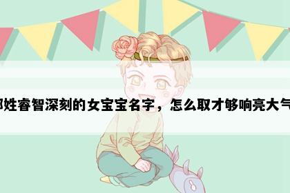 郑姓睿智深刻的女宝宝名字，怎么取才够响亮大气？