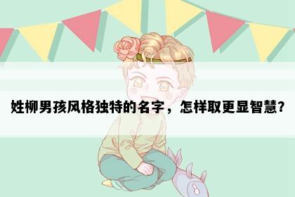 姓柳男孩风格独特的名字，怎样取更显智慧？