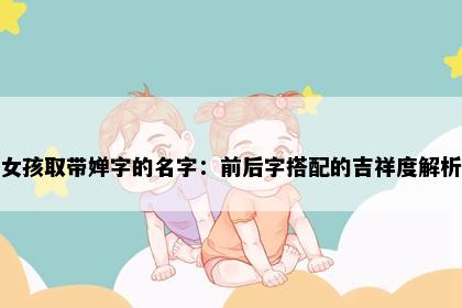 女孩取带婵字的名字：前后字搭配的吉祥度解析