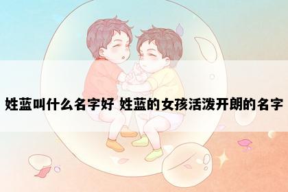 姓蓝叫什么名字好 姓蓝的女孩活泼开朗的名字