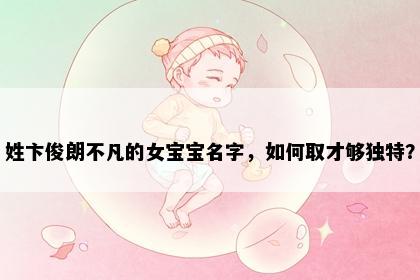 姓卞俊朗不凡的女宝宝名字，如何取才够独特？