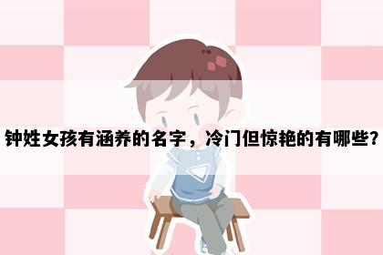 钟姓女孩有涵养的名字，冷门但惊艳的有哪些？