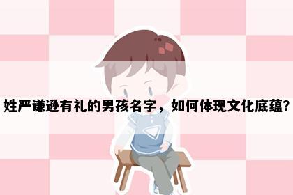 姓严谦逊有礼的男孩名字，如何体现文化底蕴？