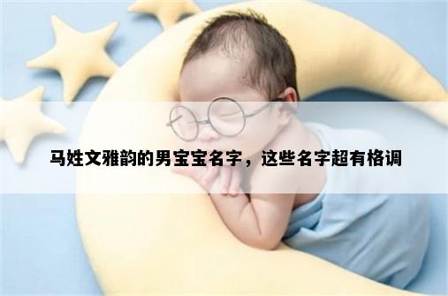 马姓文雅韵的男宝宝名字，这些名字超有格调