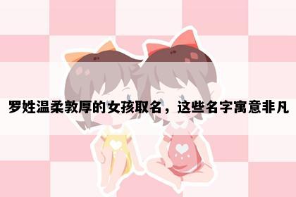 罗姓温柔敦厚的女孩取名，这些名字寓意非凡