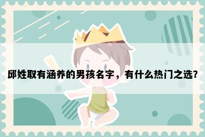 邱姓取有涵养的男孩名字，有什么热门之选？