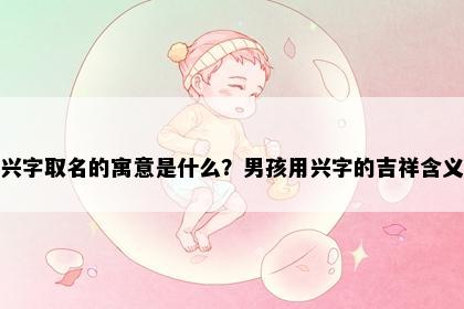 兴字取名的寓意是什么？男孩用兴字的吉祥含义