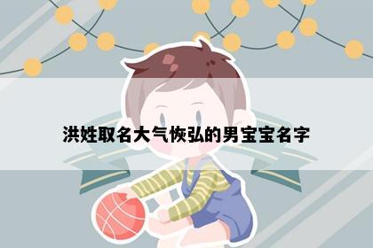 洪姓取名大气恢弘的男宝宝名字
