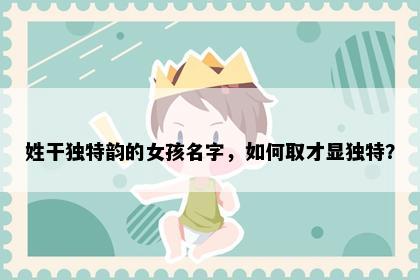 姓干独特韵的女孩名字，如何取才显独特？
