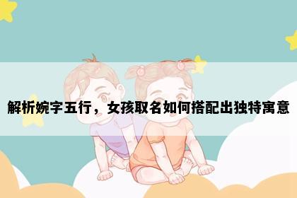 解析婉字五行，女孩取名如何搭配出独特寓意