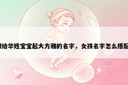 想给华姓宝宝起大方雅的名字，女孩名字怎么搭配？