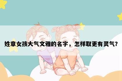 姓章女孩大气文雅的名字，怎样取更有灵气？