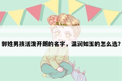 郭姓男孩活泼开朗的名字，温润如玉的怎么选？