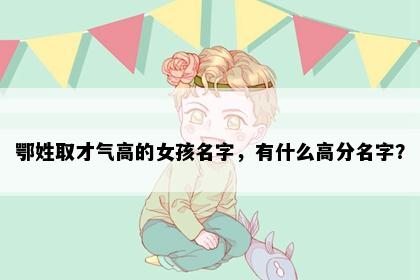 鄂姓取才气高的女孩名字，有什么高分名字？
