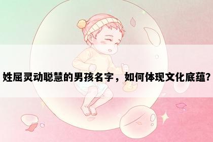 姓屈灵动聪慧的男孩名字，如何体现文化底蕴？