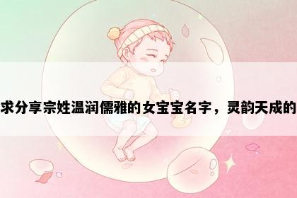 求分享宗姓温润儒雅的女宝宝名字，灵韵天成的