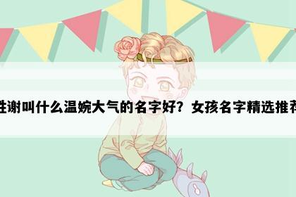 姓谢叫什么温婉大气的名字好？女孩名字精选推荐